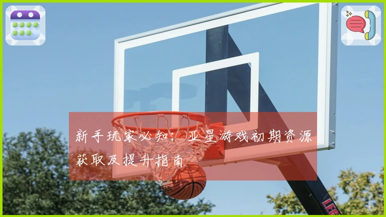 新手玩家必知：亚星游戏初期资源获取及提升指南