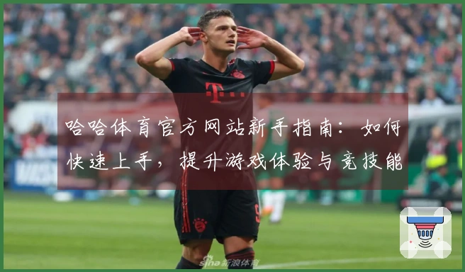哈哈体育官方网站新手指南：如何快速上手，提升游戏体验与竞技能力