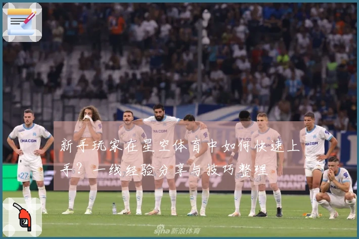 新手玩家在星空体育中如何快速上手？一线经验分享与技巧整理