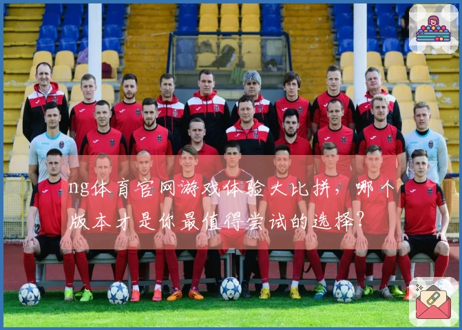 ng体育官网游戏体验大比拼，哪个版本才是你最值得尝试的选择？