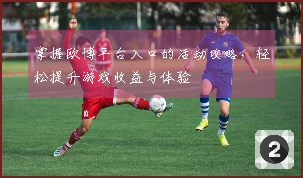 掌握欧博平台入口的活动攻略，轻松提升游戏收益与体验