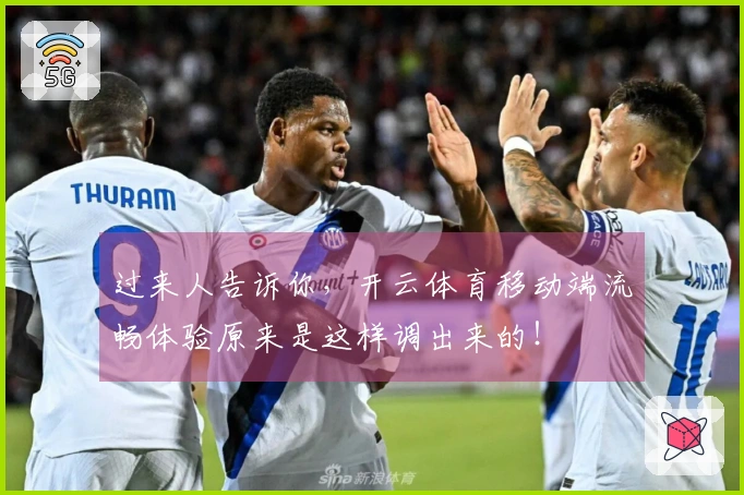 过来人告诉你，开云体育移动端流畅体验原来是这样调出来的！