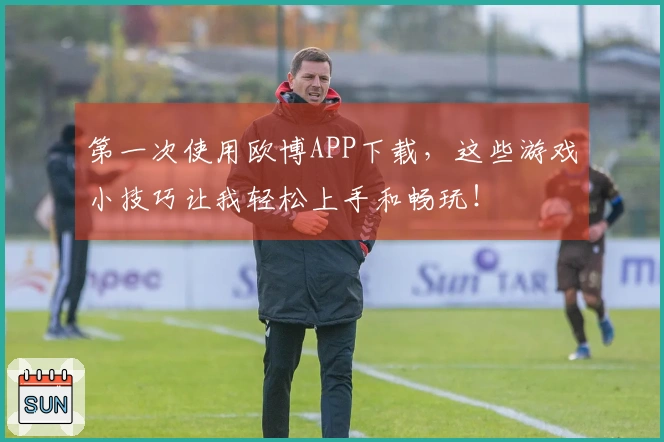 第一次使用欧博APP下载，这些游戏小技巧让我轻松上手和畅玩！